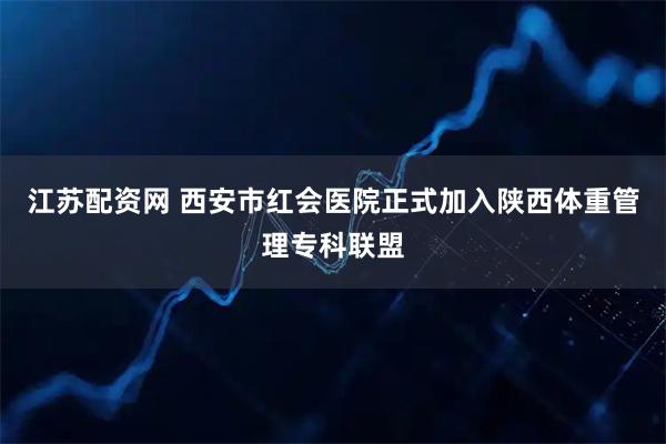 江苏配资网 西安市红会医院正式加入陕西体重管理专科联盟