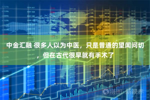 中金汇融 很多人以为中医，只是普通的望闻问切，但在古代很早就有手术了