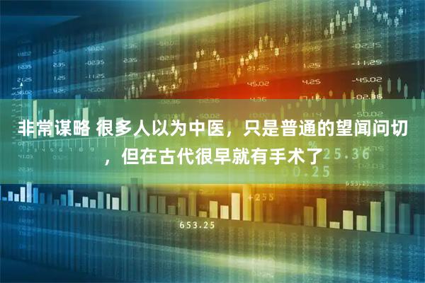非常谋略 很多人以为中医，只是普通的望闻问切，但在古代很早就有手术了
