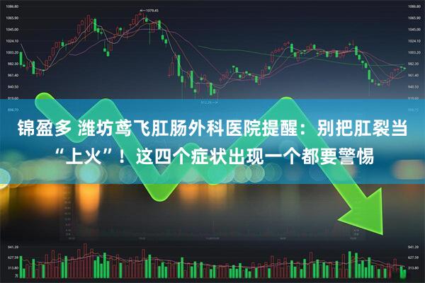 锦盈多 潍坊鸢飞肛肠外科医院提醒：别把肛裂当“上火”！这四个症状出现一个都要警惕