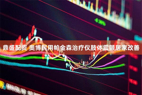 鼎盛配资 奥博民用帕金森治疗仪肢体震颤居家改善