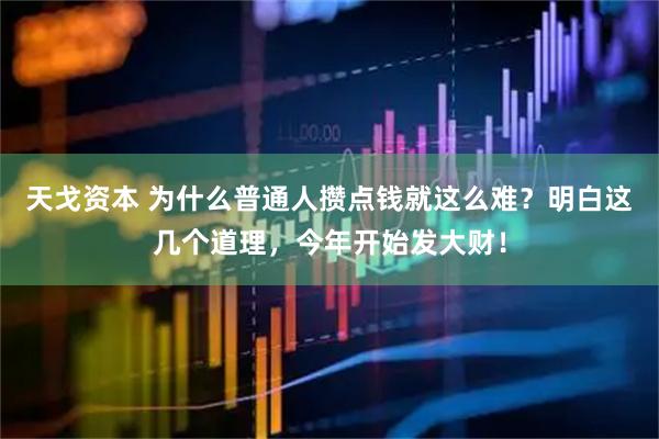 天戈资本 为什么普通人攒点钱就这么难？明白这几个道理，今年开始发大财！