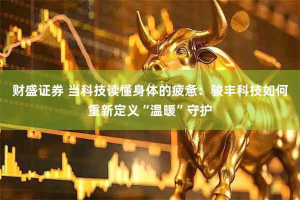 财盛证券 当科技读懂身体的疲惫：骏丰科技如何重新定义“温暖”守护