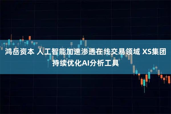 鸿岳资本 人工智能加速渗透在线交易领域 XS集团持续优化AI分析工具