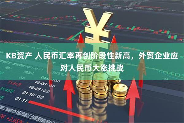 KB资产 人民币汇率再创阶段性新高，外贸企业应对人民币大涨挑战
