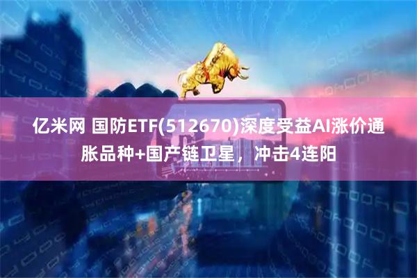 亿米网 国防ETF(512670)深度受益AI涨价通胀品种+国产链卫星，冲击4连阳