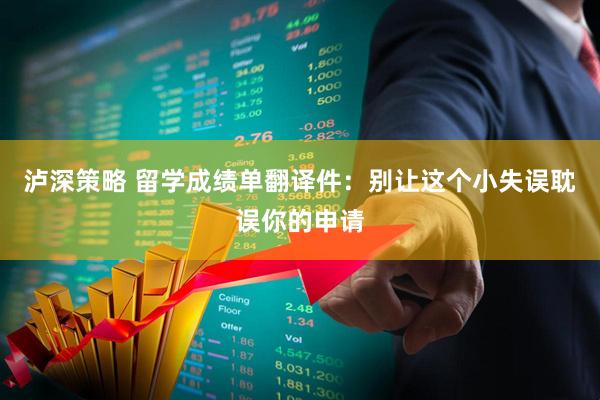泸深策略 留学成绩单翻译件：别让这个小失误耽误你的申请