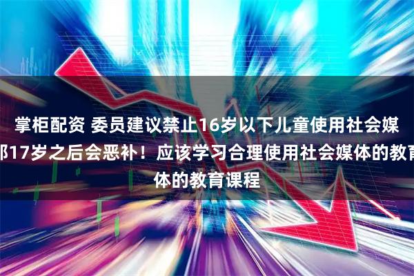 掌柜配资 委员建议禁止16岁以下儿童使用社会媒体，那17岁之后会恶补！应该学习合理使用社会媒体的教育课程