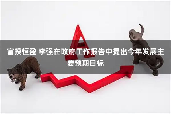 富投恒盈 李强在政府工作报告中提出今年发展主要预期目标