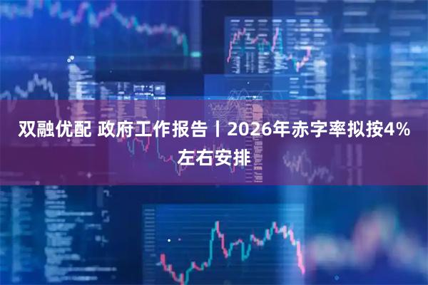 双融优配 政府工作报告丨2026年赤字率拟按4%左右安排