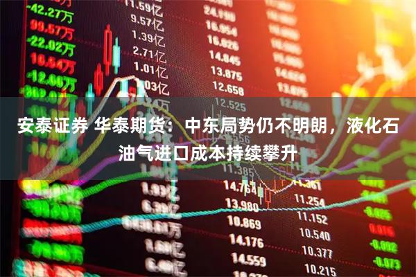 安泰证券 华泰期货：中东局势仍不明朗，液化石油气进口成本持续攀升