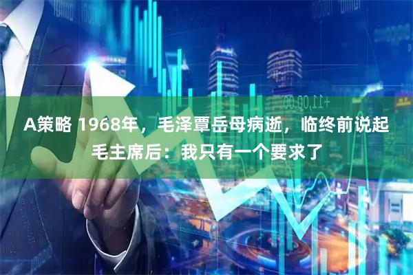 A策略 1968年，毛泽覃岳母病逝，临终前说起毛主席后：我只有一个要求了