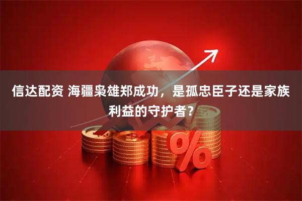 信达配资 海疆枭雄郑成功，是孤忠臣子还是家族利益的守护者？