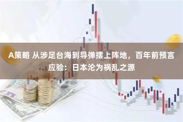A策略 从涉足台海到导弹摆上阵地，百年前预言应验：日本沦为祸乱之源