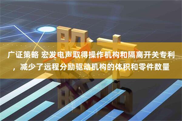 广证策略 宏发电声取得操作机构和隔离开关专利，减少了远程分励驱动机构的体积和零件数量