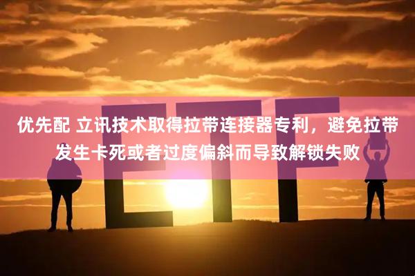 优先配 立讯技术取得拉带连接器专利，避免拉带发生卡死或者过度偏斜而导致解锁失败