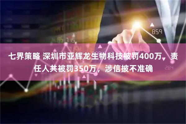 七界策略 深圳市亚辉龙生物科技被罚400万，责任人共被罚350万，涉信披不准确