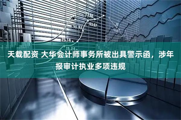 天载配资 大华会计师事务所被出具警示函，涉年报审计执业多项违规