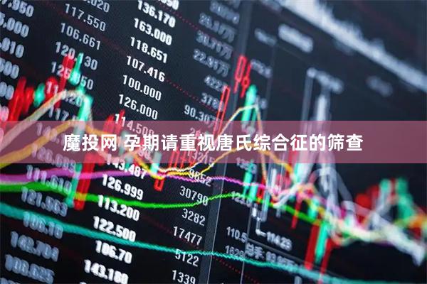魔投网 孕期请重视唐氏综合征的筛查
