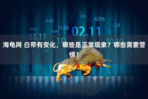 海龟网 白带有变化，哪些是正常现象？哪些需要警惕？
