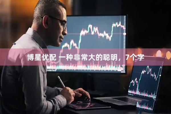 博星优配 一种非常大的聪明，7个字