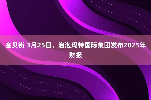 金贝街 3月25日，泡泡玛特国际集团发布2025年财报