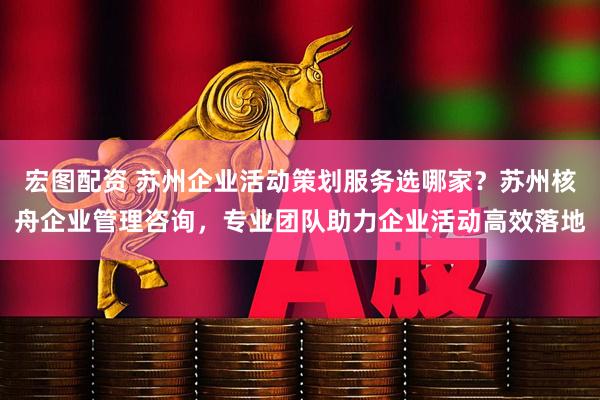 宏图配资 苏州企业活动策划服务选哪家？苏州核舟企业管理咨询，专业团队助力企业活动高效落地