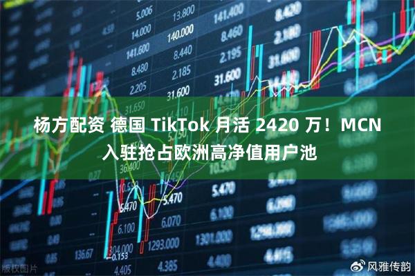 杨方配资 德国 TikTok 月活 2420 万！MCN 入驻抢占欧洲高净值用户池