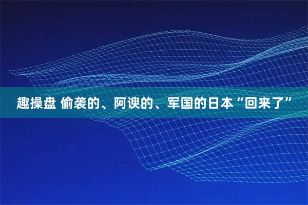 趣操盘 偷袭的、阿谀的、军国的日本“回来了”