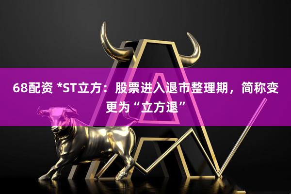 68配资 *ST立方：股票进入退市整理期，简称变更为“立方退”