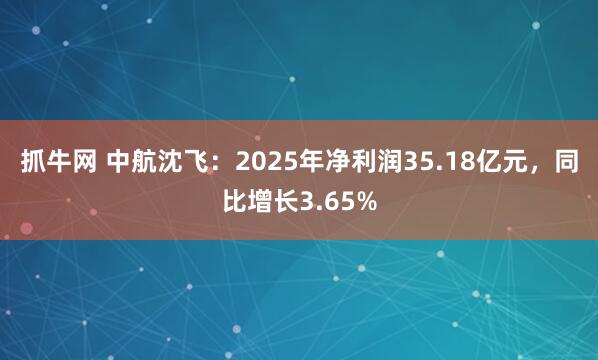 抓牛网 中航沈飞：2025年净利润35.18亿元，同比增长3.65%
