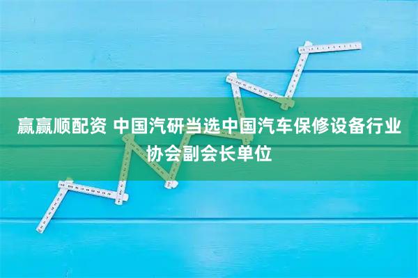 赢赢顺配资 中国汽研当选中国汽车保修设备行业协会副会长单位