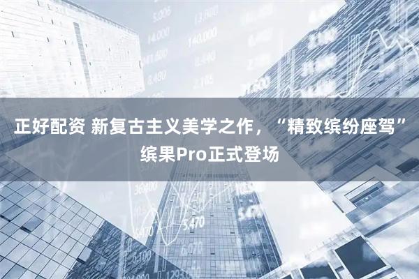 正好配资 新复古主义美学之作，“精致缤纷座驾”缤果Pro正式登场