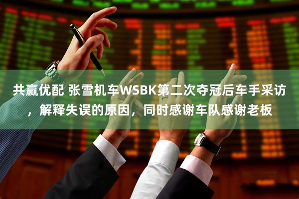 共赢优配 张雪机车WSBK第二次夺冠后车手采访，解释失误的原因，同时感谢车队感谢老板