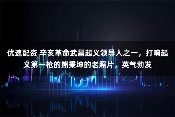 优速配资 辛亥革命武昌起义领导人之一，打响起义第一枪的熊秉坤的老照片，英气勃发