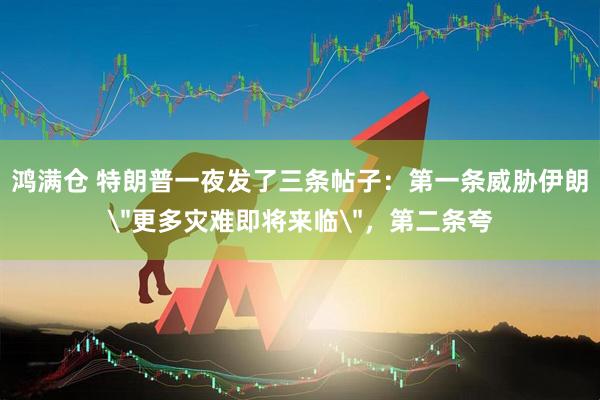 鸿满仓 特朗普一夜发了三条帖子：第一条威胁伊朗＂更多灾难即将来临＂，第二条夸