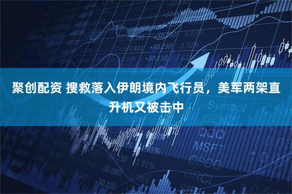 聚创配资 搜救落入伊朗境内飞行员，美军两架直升机又被击中