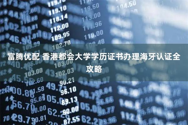 富腾优配 香港都会大学学历证书办理海牙认证全攻略