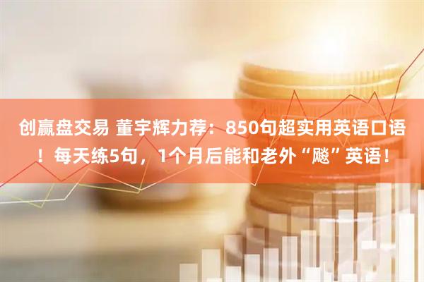 创赢盘交易 董宇辉力荐:850句超实用英语口语!每天练5句,1个月后能和老外“飚”英语!