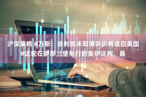 沪深策略 #万斯：谈判尚未取得共识将返回美国#这轮在伊斯兰堡举行的美伊谈判，最