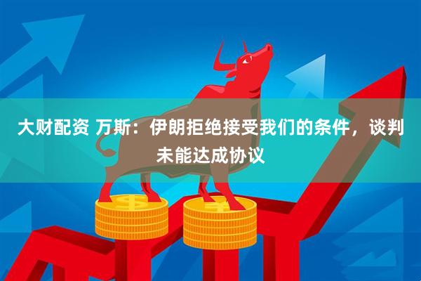 大财配资 万斯：伊朗拒绝接受我们的条件，谈判未能达成协议