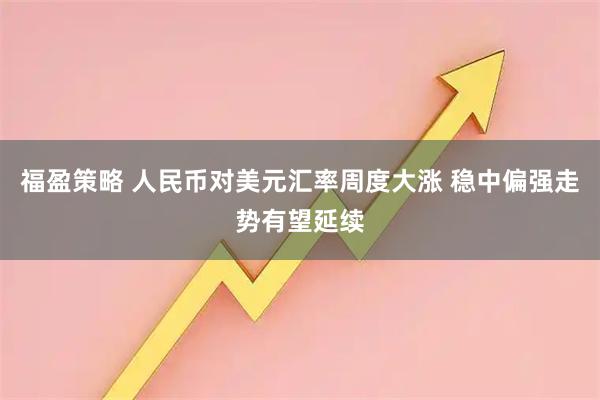 福盈策略 人民币对美元汇率周度大涨 稳中偏强走势有望延续
