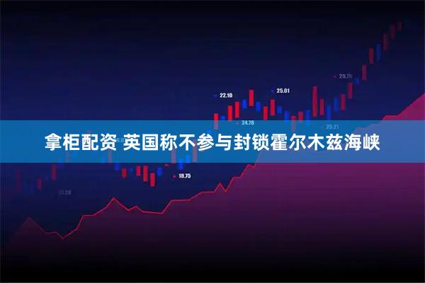 拿柜配资 英国称不参与封锁霍尔木兹海峡