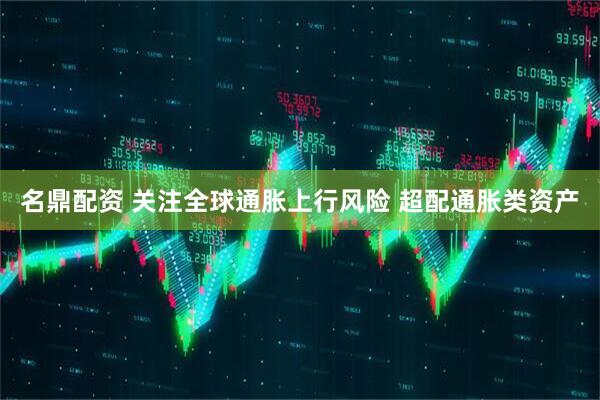 名鼎配资 关注全球通胀上行风险 超配通胀类资产