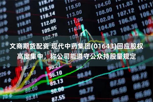 文商期货配资 现代中药集团(01643)回应股权高度集中，称公司能遵守公众持股量规定