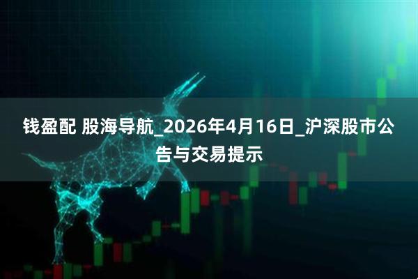 钱盈配 股海导航_2026年4月16日_沪深股市公告与交易提示