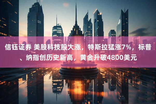 信钰证券 美股科技股大涨，特斯拉猛涨7%，标普、纳指创历史新高，黄金升破4800美元