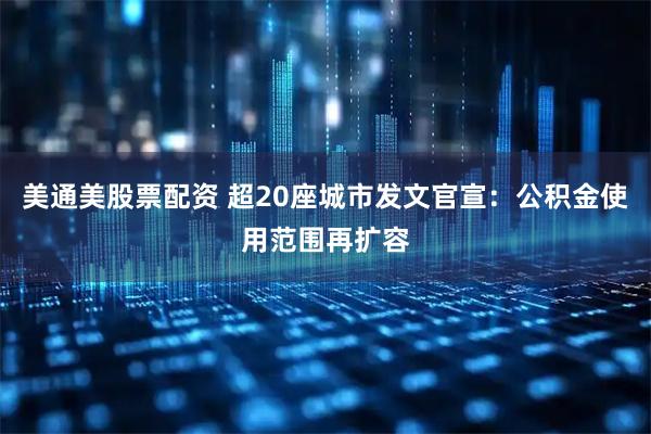 美通美股票配资 超20座城市发文官宣：公积金使用范围再扩容