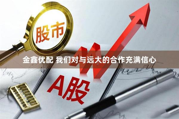 金鑫优配 我们对与远大的合作充满信心