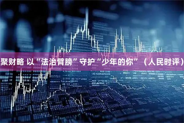 聚财略 以“法治臂膀”守护“少年的你”（人民时评）